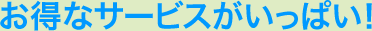 お得なサービスがいっぱい！