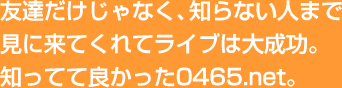 友達だけじゃなく、知らない人まで見に来てくれてライブは大成功。知ってて良かった0465.net。