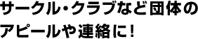 サークル・クラブなど団体のアピールや連絡に！